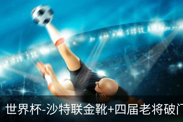 世界杯-沙特联金靴+四届老将破门 十人墨西哥2-0九人南非