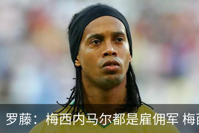 罗藤：梅西内马尔都是雇佣军 梅西从一开始就是骗子