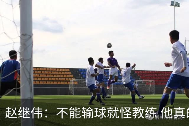 赵继伟：不能输球就怪教练 他真的很想帮我们